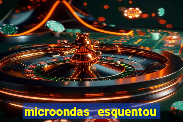 microondas esquentou demais e parou de funcionar